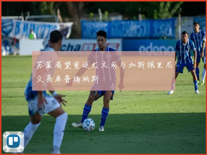 苏莱渴望重返尤文或与加斯佩里尼交易库普梅纳斯