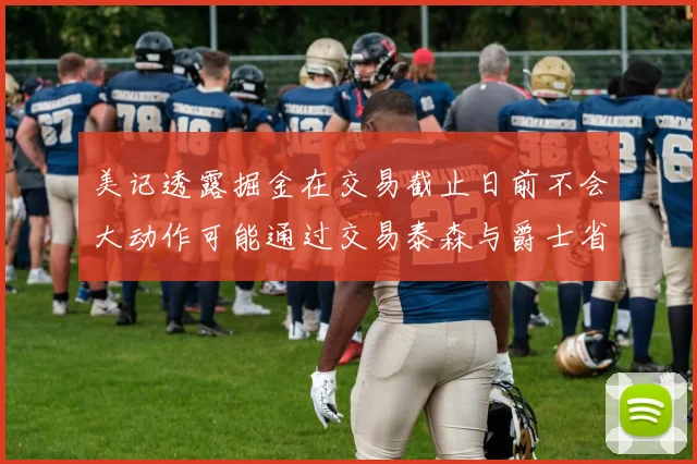 美记透露掘金在交易截止日前不会大动作可能通过交易泰森与爵士省钱
