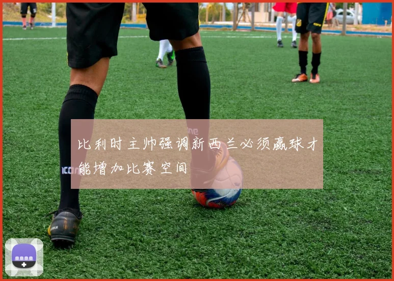 比利时主帅强调新西兰必须赢球才能增加比赛空间