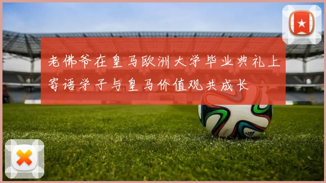 老佛爷在皇马欧洲大学毕业典礼上寄语学子与皇马价值观共成长
