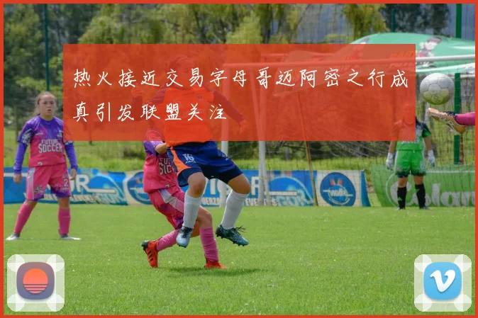热火接近交易字母哥迈阿密之行成真引发联盟关注