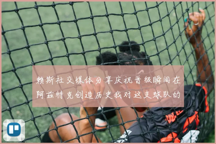 赖斯社交媒体分享庆祝晋级瞬间在阿兹特克创造历史我对这支球队的热爱无以言表