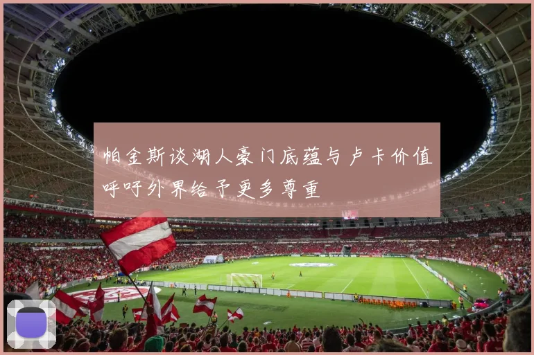 帕金斯谈湖人豪门底蕴与卢卡价值呼吁外界给予更多尊重