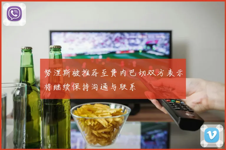 努涅斯被推荐至费内巴切双方表示将继续保持沟通与联系