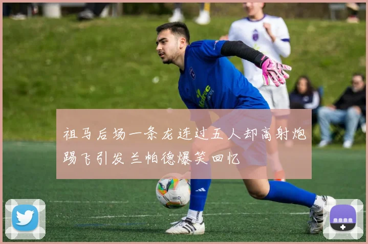 祖马后场一条龙连过五人却高射炮踢飞引发兰帕德爆笑回忆