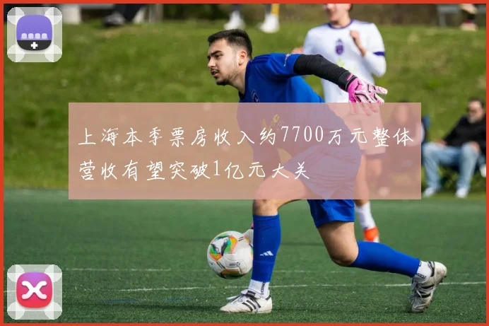 上海本季票房收入约7700万元整体营收有望突破1亿元大关