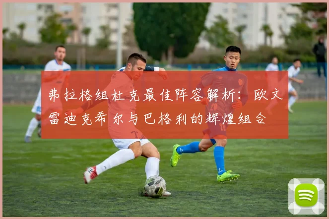 弗拉格组杜克最佳阵容解析：欧文雷迪克希尔与巴格利的辉煌组合