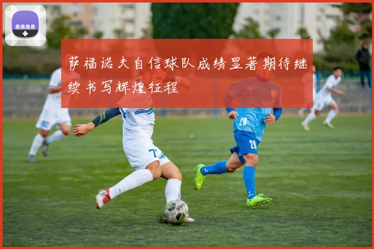 萨福诺夫自信球队成绩显著期待继续书写辉煌征程