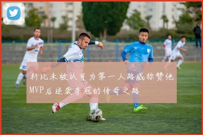 科比未被认可为第一人路威称赞他MVP后逆袭夺冠的传奇之路
