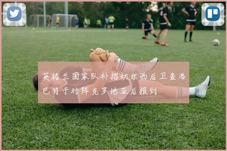 英格兰国家队补招切尔西后卫查洛巴将于对阵克罗地亚后报到