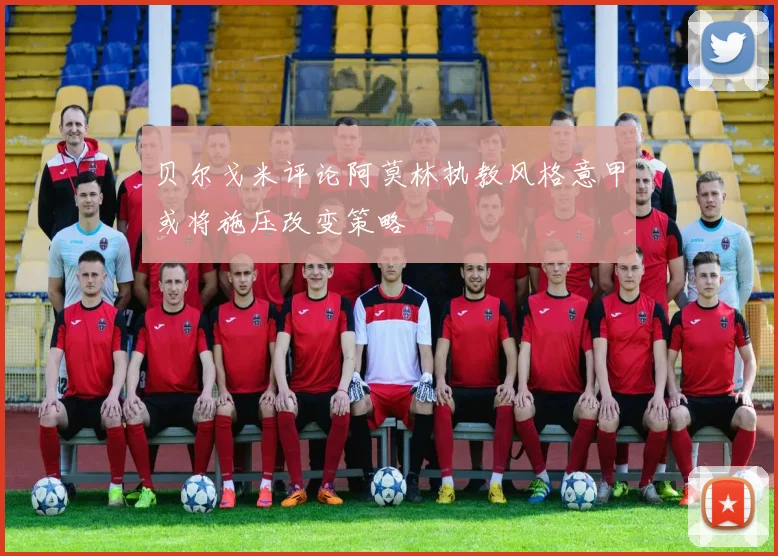 贝尔戈米评论阿莫林执教风格意甲或将施压改变策略