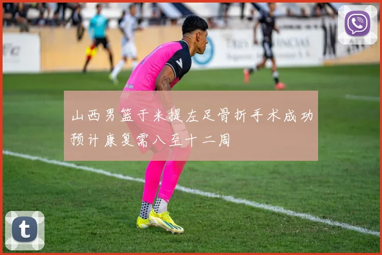 山西男篮于米提左足骨折手术成功预计康复需八至十二周