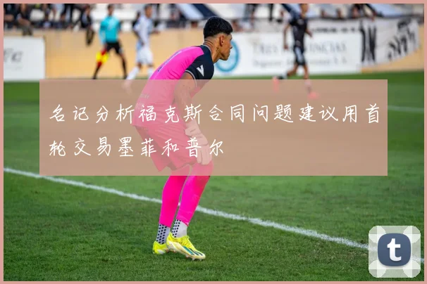 名记分析福克斯合同问题建议用首轮交易墨菲和普尔