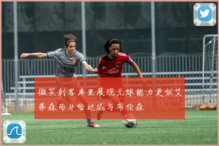 微笑刺客库里展现无球能力更似艾弗森而非哈达威与布伦森