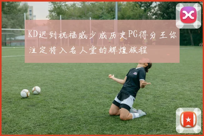 KD迟到祝福威少成历史PG得分王你注定将入名人堂的辉煌旅程