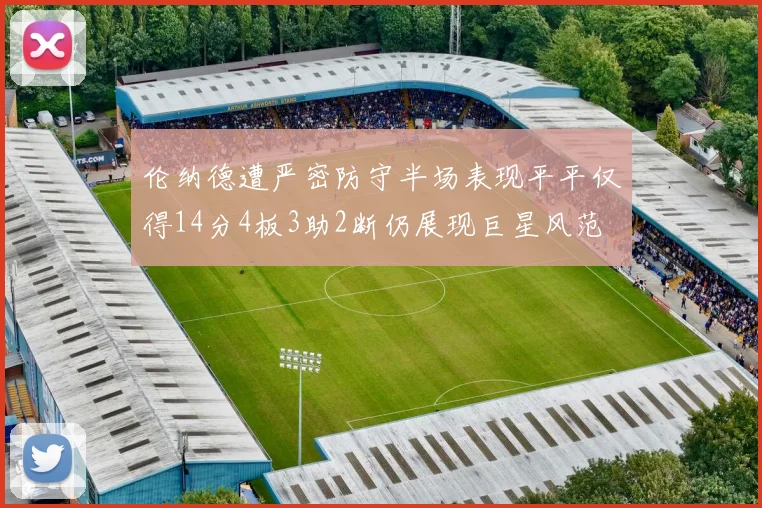 伦纳德遭严密防守半场表现平平仅得14分4板3助2断仍展现巨星风范