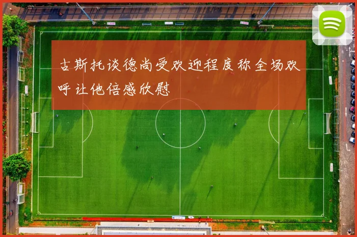 古斯托谈德尚受欢迎程度称全场欢呼让他倍感欣慰