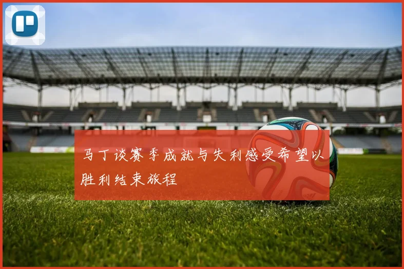 马丁谈赛季成就与失利感受希望以胜利结束旅程
