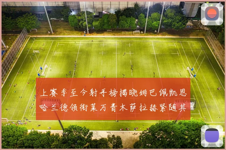 上赛季至今射手榜揭晓姆巴佩凯恩哈兰德领衔莱万青木萨拉赫紧随其后