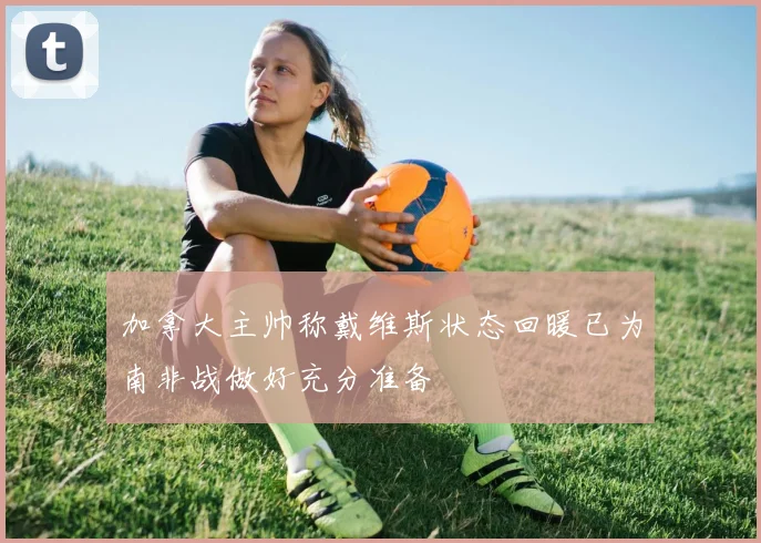 加拿大主帅称戴维斯状态回暖已为南非战做好充分准备