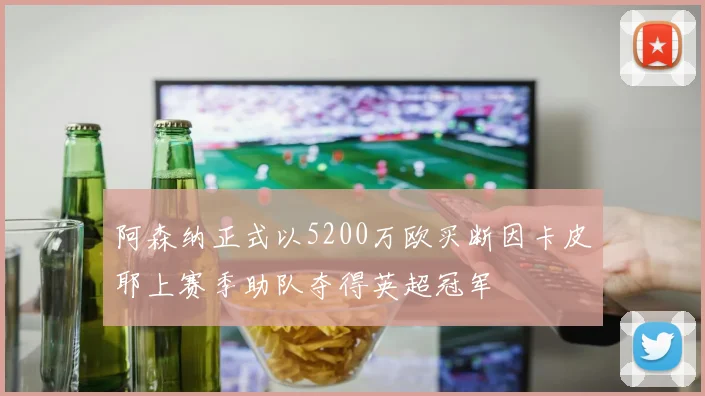 阿森纳正式以5200万欧买断因卡皮耶上赛季助队夺得英超冠军