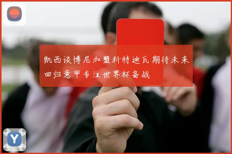凯西谈博尼加盟科特迪瓦期待未来回归意甲专注世界杯备战