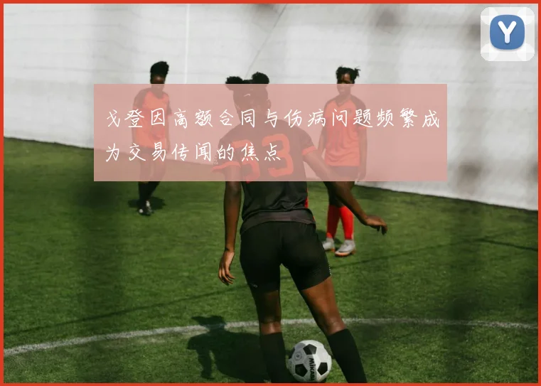 戈登因高额合同与伤病问题频繁成为交易传闻的焦点