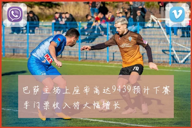 巴萨主场上座率高达9439预计下赛季门票收入将大幅增长