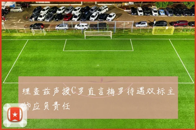 理查兹声援C罗直言梅罗待遇双标主帅应负责任