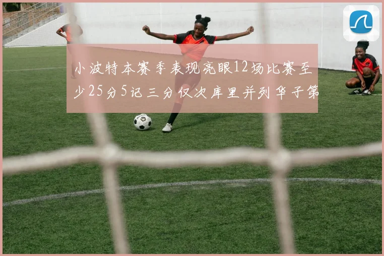 小波特本赛季表现亮眼12场比赛至少25分5记三分仅次库里并列华子第二