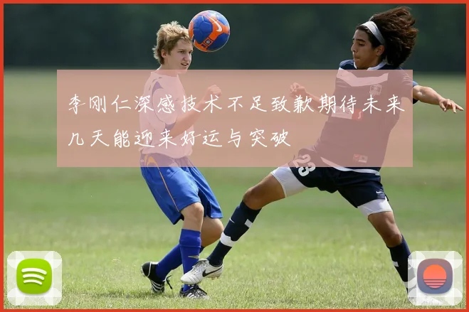李刚仁深感技术不足致歉期待未来几天能迎来好运与突破