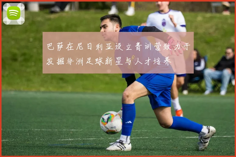 巴萨在尼日利亚设立青训营致力于发掘非洲足球新星与人才培养