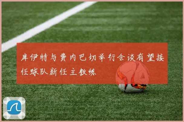 库伊特与费内巴切举行会谈有望接任球队新任主教练