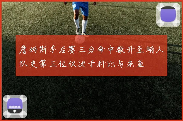 詹姆斯季后赛三分命中数升至湖人队史第三位仅次于科比与老鱼